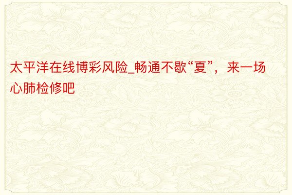 太平洋在线博彩风险_畅通不歇“夏”，来一场心肺检修吧