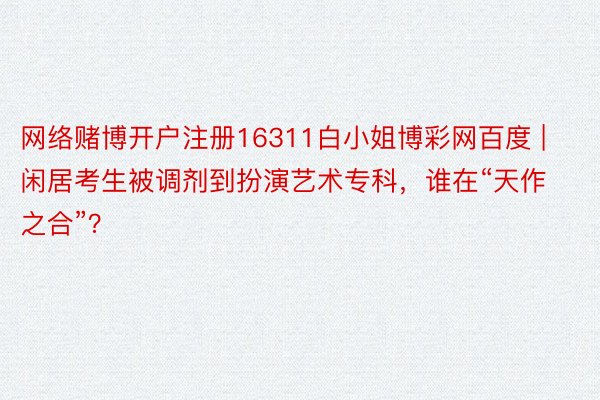 网络赌博开户注册16311白小姐博彩网百度 | 闲居考生被调剂到扮演艺术专科，谁在“天作之合”？