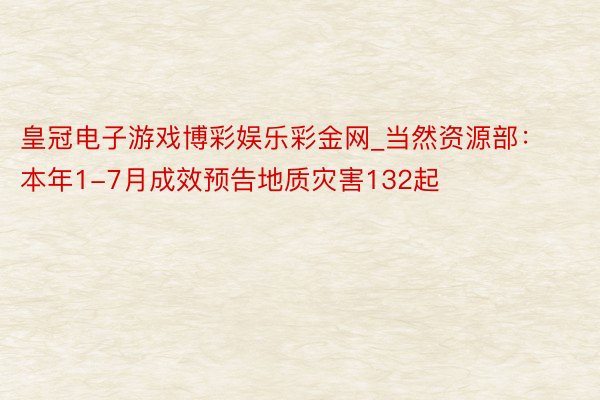 皇冠电子游戏博彩娱乐彩金网_当然资源部：本年1-7月成效预告地质灾害132起