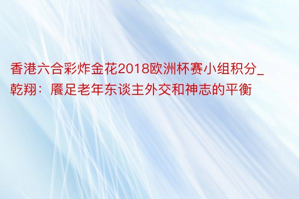 香港六合彩炸金花2018欧洲杯赛小组积分_乾翔：餍足老年东谈主外交和神志的平衡