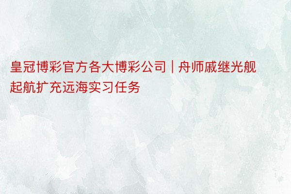 皇冠博彩官方各大博彩公司 | 舟师戚继光舰起航扩充远海实习任务