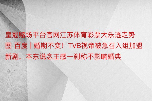 皇冠赌场平台官网江苏体育彩票大乐透走势图 百度 | 婚期不变！TVB视帝被急召入组加盟新剧，本东说念主感一刹称不影响婚典