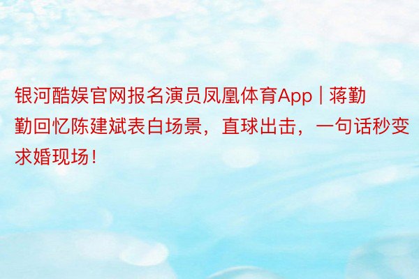 银河酷娱官网报名演员凤凰体育App | 蒋勤勤回忆陈建斌表白场景，直球出击，一句话秒变求婚现场！