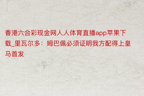 香港六合彩现金网人人体育直播app苹果下载_里瓦尔多：姆巴佩必须证明我方配得上皇马首发
