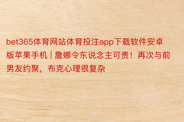 bet365体育网站体育投注app下载软件安卓版苹果手机 | 詹娜令东说念主可贵！再次与前男友约聚，布克心理很复杂