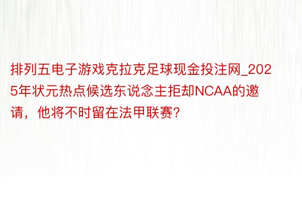 排列五电子游戏克拉克足球现金投注网_2025年状元热点候选东说念主拒却NCAA的邀请，他将不时留在法甲联赛？