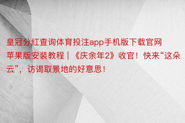 皇冠分红查询体育投注app手机版下载官网苹果版安装教程 | 《庆余年2》收官！快来“这朵云”，访谒取景地的好意思！