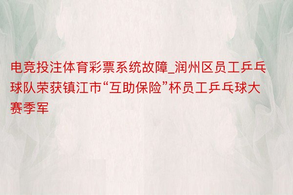 电竞投注体育彩票系统故障_润州区员工乒乓球队荣获镇江市“互助保险”杯员工乒乓球大赛季军