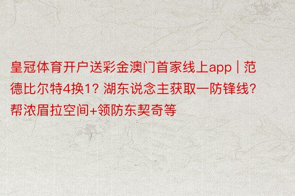 皇冠体育开户送彩金澳门首家线上app | 范德比尔特4换1? 湖东说念主获取一防锋线? 帮浓眉拉空间+领防东契奇等