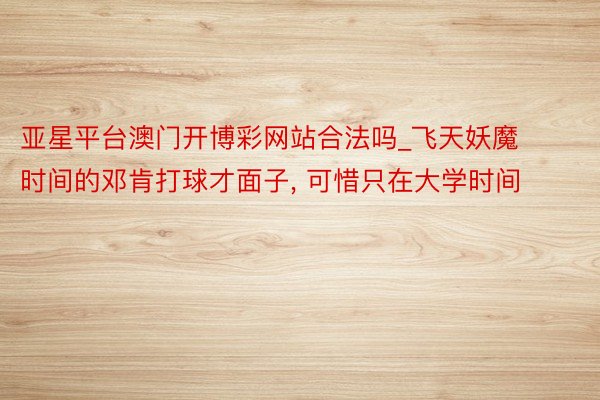 亚星平台澳门开博彩网站合法吗_飞天妖魔时间的邓肯打球才面子, 可惜只在大学时间