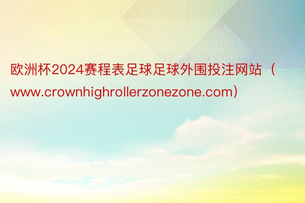 欧洲杯2024赛程表足球足球外围投注网站（www.crownhighrollerzonezone.com）