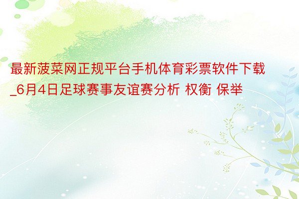 最新菠菜网正规平台手机体育彩票软件下载_6月4日足球赛事友谊赛分析 权衡 保举