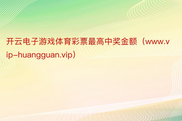开云电子游戏体育彩票最高中奖金额（www.vip-huangguan.vip）