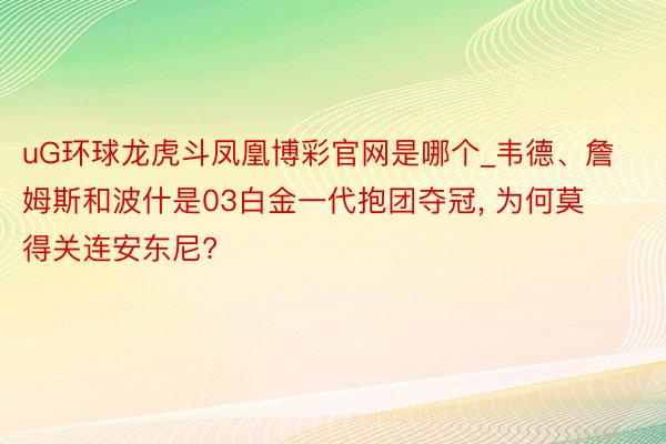 uG环球龙虎斗凤凰博彩官网是哪个_韦德、詹姆斯和波什是03白金一代抱团夺冠, 为何莫得关连安东尼?