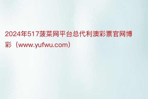 2024年517菠菜网平台总代利澳彩票官网博彩（www.yufwu.com）