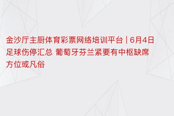 金沙厅主厨体育彩票网络培训平台 | 6月4日足球伤停汇总 葡萄牙芬兰紧要有中枢缺席 方位或凡俗