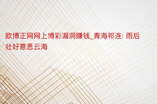 欧博正网网上博彩漏洞赚钱_青海祁连: 雨后壮好意思云海
