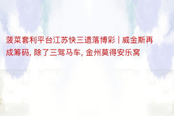 菠菜套利平台江苏快三遗落博彩 | 威金斯再成筹码, 除了三驾马车, 金州莫得安乐窝
