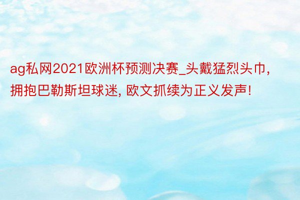ag私网2021欧洲杯预测决赛_头戴猛烈头巾, 拥抱巴勒斯坦球迷, 欧文抓续为正义发声!