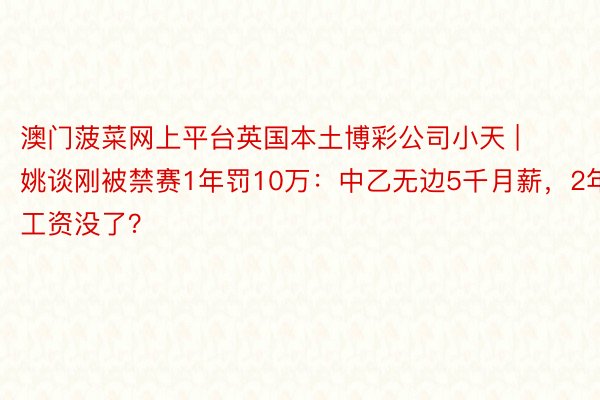 澳门菠菜网上平台英国本土博彩公司小天 | 姚谈刚被禁赛1年罚10万：中乙无边5千月薪，2年工资没了？
