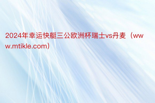 2024年幸运快艇三公欧洲杯瑞士vs丹麦（www.mtikle.com）