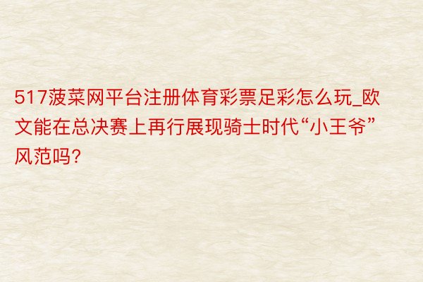 517菠菜网平台注册体育彩票足彩怎么玩_欧文能在总决赛上再行展现骑士时代“小王爷”风范吗?