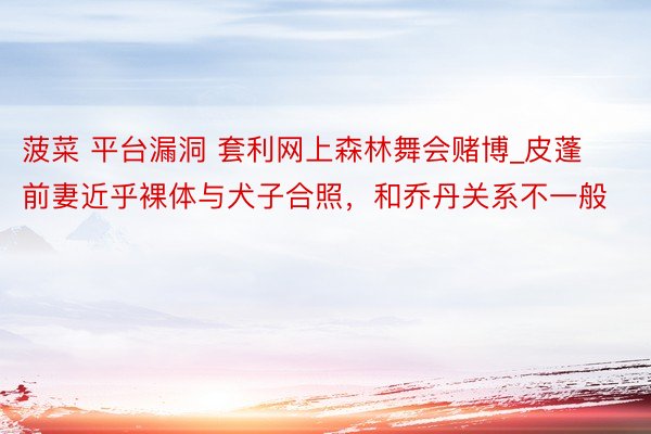 菠菜 平台漏洞 套利网上森林舞会赌博_皮蓬前妻近乎裸体与犬子合照，和乔丹关系不一般