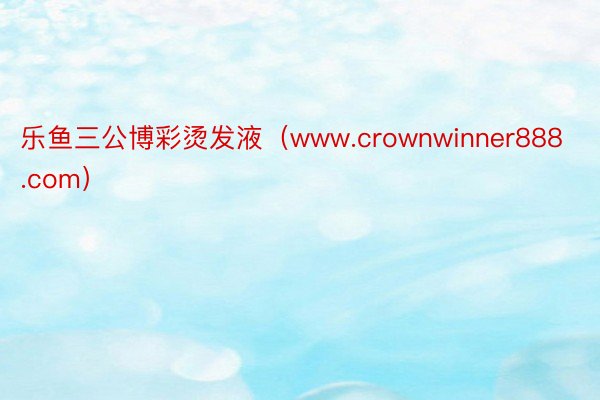 乐鱼三公博彩烫发液（www.crownwinner888.com）