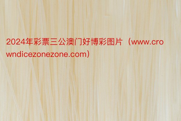 2024年彩票三公澳门好博彩图片（www.crowndicezonezone.com）