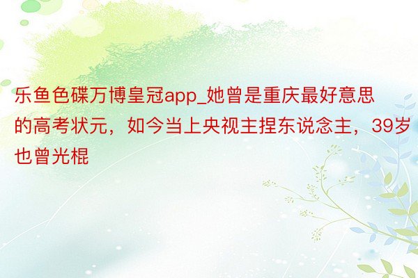 乐鱼色碟万博皇冠app_她曾是重庆最好意思的高考状元，如今当上央视主捏东说念主，39岁也曾光棍