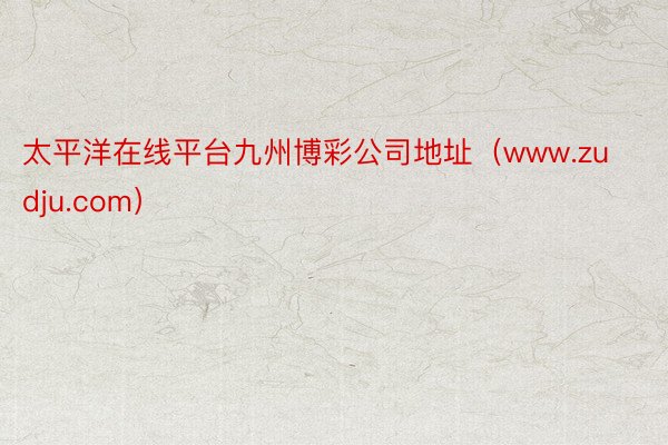 太平洋在线平台九州博彩公司地址（www.zudju.com）