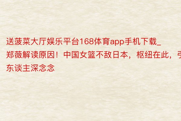 送菠菜大厅娱乐平台168体育app手机下载_郑薇解读原因！中国女篮不敌日本，枢纽在此，引东谈主深念念