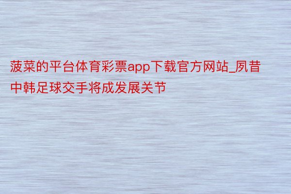 菠菜的平台体育彩票app下载官方网站_夙昔中韩足球交手将成发展关节