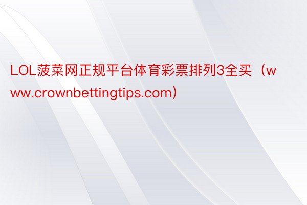 LOL菠菜网正规平台体育彩票排列3全买（www.crownbettingtips.com）