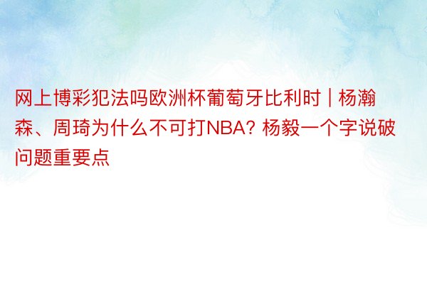 网上博彩犯法吗欧洲杯葡萄牙比利时 | 杨瀚森、周琦为什么不可打NBA? 杨毅一个字说破问题重要点