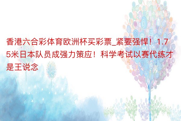 香港六合彩体育欧洲杯买彩票_紧要强悍！1.75米日本队员成强力策应！科学考试以赛代练才是王说念