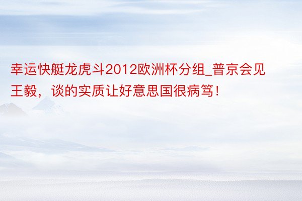幸运快艇龙虎斗2012欧洲杯分组_普京会见王毅，谈的实质让好意思国很病笃！