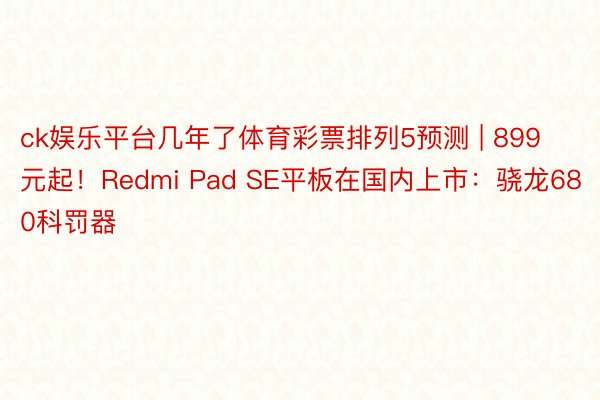 ck娱乐平台几年了体育彩票排列5预测 | 899元起！Redmi Pad SE平板在国内上市：骁龙680科罚器