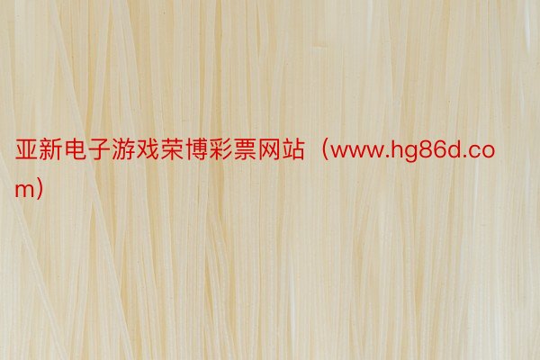 亚新电子游戏荣博彩票网站（www.hg86d.com）