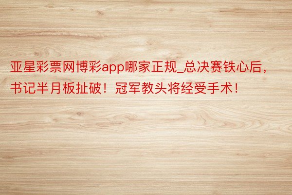 亚星彩票网博彩app哪家正规_总决赛铁心后，书记半月板扯破！冠军教头将经受手术！