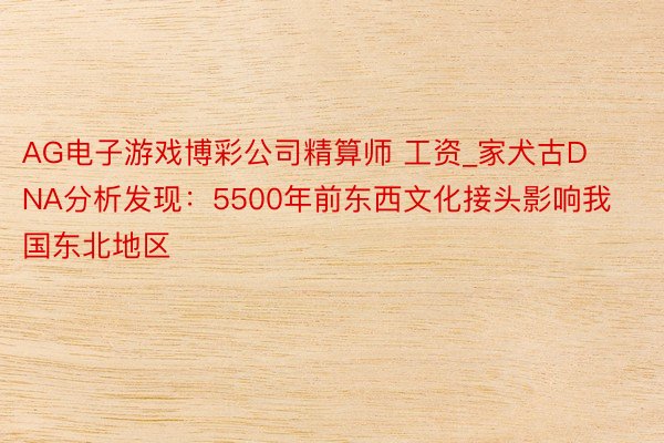 AG电子游戏博彩公司精算师 工资_家犬古DNA分析发现：5500年前东西文化接头影响我国东北地区