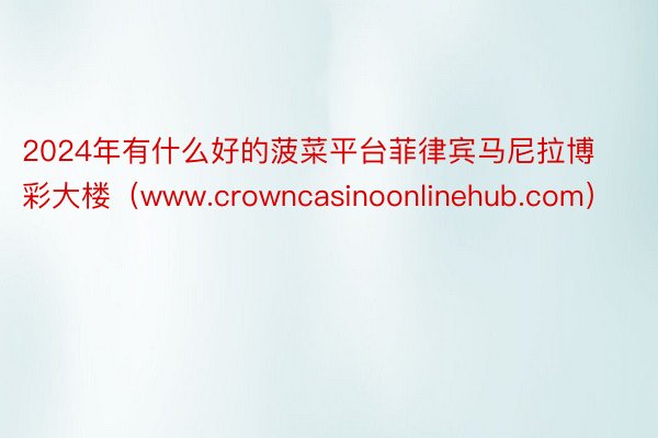 2024年有什么好的菠菜平台菲律宾马尼拉博彩大楼（www.crowncasinoonlinehub.com）