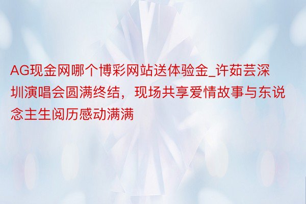 AG现金网哪个博彩网站送体验金_许茹芸深圳演唱会圆满终结，现场共享爱情故事与东说念主生阅历感动满满
