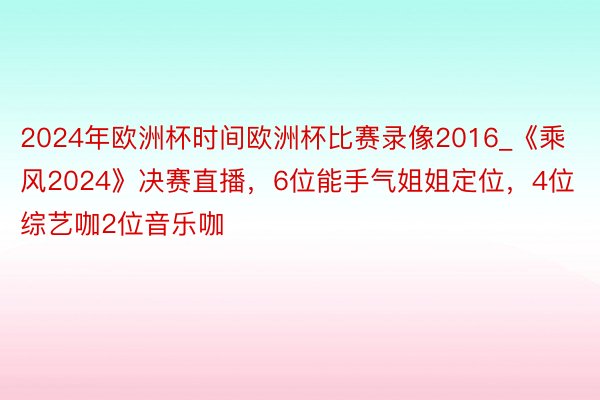 2024年欧洲杯时间欧洲杯比赛录像2016_《乘风2024》决赛直播，6位能手气姐姐定位，4位综艺咖2位音乐咖