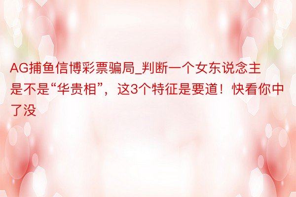 AG捕鱼信博彩票骗局_判断一个女东说念主是不是“华贵相”，这3个特征是要道！快看你中了没