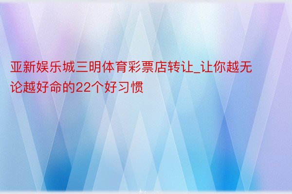 亚新娱乐城三明体育彩票店转让_让你越无论越好命的22个好习惯