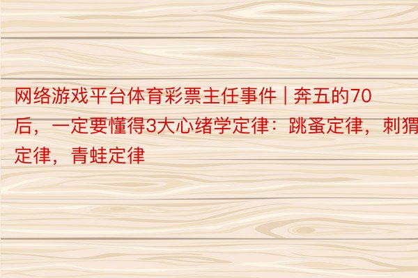网络游戏平台体育彩票主任事件 | 奔五的70后，一定要懂得3大心绪学定律：跳蚤定律，刺猬定律，青蛙定律