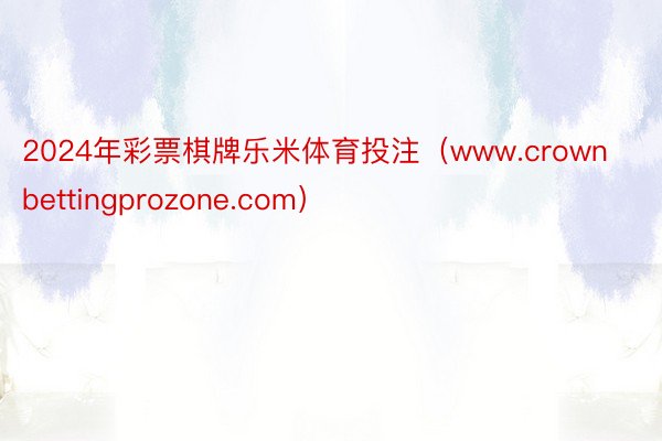 2024年彩票棋牌乐米体育投注（www.crownbettingprozone.com）