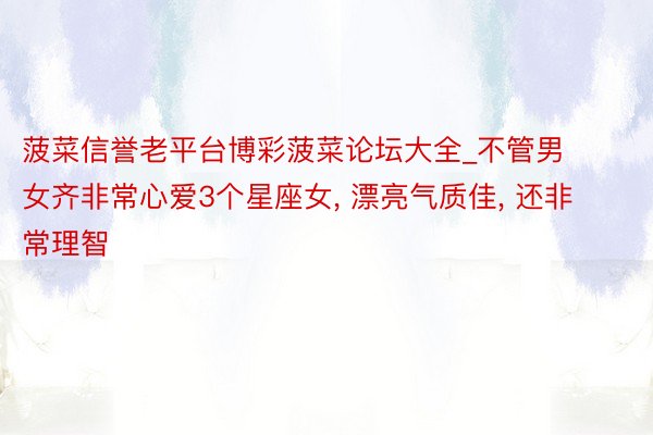 菠菜信誉老平台博彩菠菜论坛大全_不管男女齐非常心爱3个星座女, 漂亮气质佳, 还非常理智