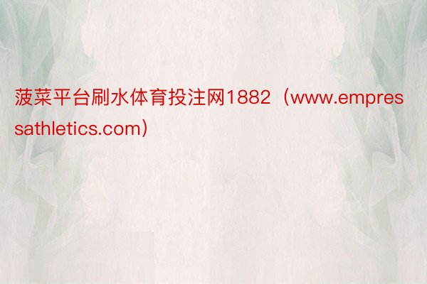 菠菜平台刷水体育投注网1882（www.empressathletics.com）